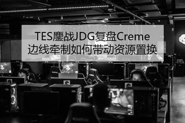 TES鏖战JDG复盘Creme边线牵制如何带动资源置换